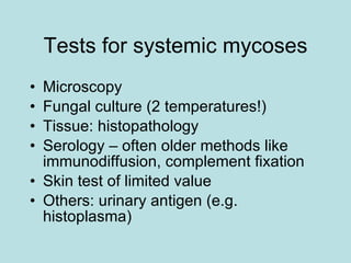 Tests for systemic mycoses Microscopy Fungal culture (2 temperatures!) Tissue: histopathology Serology – often older methods like immunodiffusion, complement fixation Skin test of limited value Others: urinary antigen (e.g. histoplasma) 