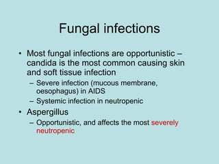 Fungal infections Most fungal infections are opportunistic – candida is the most common causing skin and soft tissue infection Severe infection (mucous membrane, oesophagus) in AIDS Systemic infection in neutropenic Aspergillus Opportunistic, and affects the most  severely neutropenic 