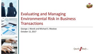 Evaluating and Managing
Environmental Risk in Business
Transactions
George J. Marek and Michael S. Mostow
October 12, 2017
 