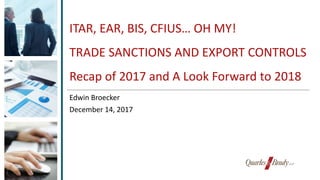 ITAR, EAR, BIS, CFIUS… OH MY!
TRADE SANCTIONS AND EXPORT CONTROLS
Recap of 2017 and A Look Forward to 2018
Edwin Broecker
December 14, 2017
 