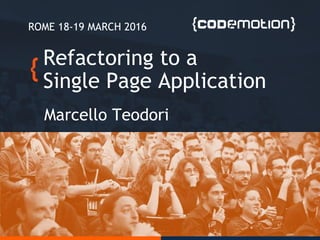 Refactoring to a
Single Page Application
Marcello Teodori
ROME 18-19 MARCH 2016
 