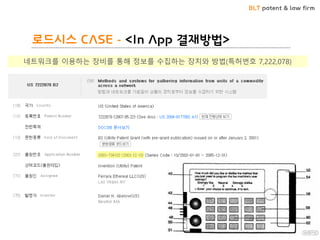 BLT patent & law firm
로드시스 CASE - <In App 결재방법>
• 로드시스 CASE - <In App 결재방법>네트워크를 이용하는 장비를 통해 정보를 수집하는 장치와 방법(특허번호 7,222,078)
 