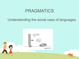 PRAGMATICS
Understanding the social uses of languages.
 