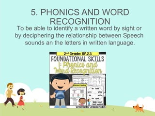 5. PHONICS AND WORD
RECOGNITION
To be able to identify a written word by sight or
by deciphering the relationship between Speech
sounds an the letters in written language.
 