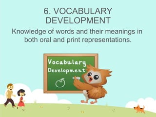 6. VOCABULARY
DEVELOPMENT
Knowledge of words and their meanings in
both oral and print representations.
 
