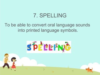 7. SPELLING
To be able to convert oral language sounds
into printed language symbols.
 