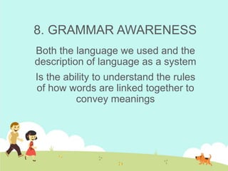 8. GRAMMAR AWARENESS
Both the language we used and the
description of language as a system
Is the ability to understand the rules
of how words are linked together to
convey meanings
 