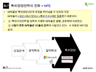BLT 
BLTBusiness, Law & Technology 
엄정한 변리사 
특허수익전략? 
삼성, LG가 우리를 먹여살릴 것이다. 
특허로 시장을 방어할 수 없다 
(특허로 돈 벌어본) 
특허전담 관리자 
박O O 변리사 (前LG전자) 
경영자에게 
<특허로 돈버는 전략>을 
제시하여야 한다. 
도입단계 양적확대 질적확대 특허경영 
라이센싱 수익 
(연간 X00억) 
 10년 X000억 
해외출원 증대 
표준회의 참가 
OA Value Up 
H.264 특허 
(100배 증가) 
+ 특허팀 확대 
H.264 특허 
(2건 발굴) 
+ 연구원 발굴 
31 
 