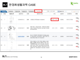 BLT 
특허경영기업 사례 - 한경희생활과학 
• 8년간 시장독점 
• 자체특허 아이템으로 승부 
•연매출 2000억원 
• 스팀청소기 1000만대 판매기록 갱신 
• 중견기업으로 성장 
스팀청소기 1대에 
걸려있는 특허 수는? 
BLTBusiness, Law & Technology 엄정한 변리사 
54 
 