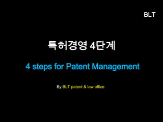 BLT 
특허경영 4단계 
도입단계 양적확대 질적확대 특허경영 
부담스러운 특허출원비용? 
<양적확대 단계> 미션 
•특허전담 관리자 선임 
•발명신고서 의무화 
•직무발명 보상금 도입 
•연구원 특허창출 능력강화 
효과 
•출원증가 
•연구원 자신감 증가 
•기술 적용사례 증가 
적절한 특허사무소 발굴 
BLTBusiness, Law & Technology 62 엄정한 변리사 
 