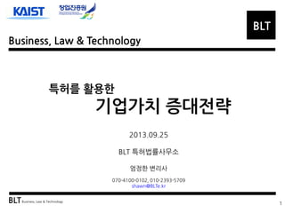 BLT
Business, Law & Technology

특허를 활용한

기업가치 증대전략
2013.09.25
BLT 특허법률사무소
엄정한 변리사
070-4100-0102, 010-2393-5709
shawn@BLTe.kr

BLT Business, Law & Technology

1

 