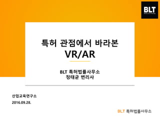 BLT 특허법률사무소
산업교육연구소
2016.09.28.
특허 관점에서 바라본
VR/AR
BLT 특허법률사무소
정태균 변리사
 