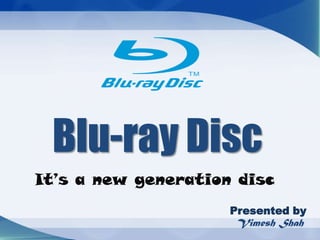 Blu-ray Disc
It’s a new generation disc
                     Presented by
                     Vimesh Shah
 