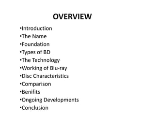 OVERVIEW
•Introduction
•The Name
•Foundation
•Types of BD
•The Technology
•Working of Blu-ray
•Disc Characteristics
•Comparison
•Benifits
•Ongoing Developments
•Conclusion
 