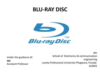 BLU-RAY DISC




                                                                      abc
Under the guidance of:            School of Electronics & communication
xyz                                                          engineering
Assistant Professor      Lovely Professional University Phagwara, Punjab-
                                                                  144401
 