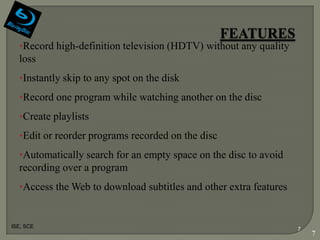 •Record high-definition television (HDTV) without any quality
  loss
  •Instantly skip to any spot on the disk
  •Record one program while watching another on the disc
  •Create playlists
  •Edit or reorder programs recorded on the disc
  •Automatically search for an empty space on the disc to avoid
  recording over a program
  •Access the Web to download subtitles and other extra features


ISE, SCE
                                                                   7
                                                                       7
 