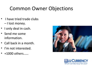 Common Owner Objections
• I have tried trade clubs
– I lost money.
• I only deal in cash.
• Send me some
information.
• Call back in a month.
• I’m not interested.
• +1000 others……
 