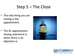 Step 5 – The Close
• The only thing you are
closing is the
appointment.
• The #1 appointment
closing statement is
when there is an
objection is:
 