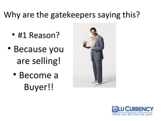 Why are the gatekeepers saying this?
• #1 Reason?
• Because you
are selling!
• Become a
Buyer!!
 