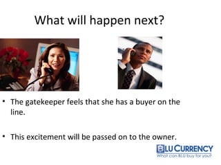 What will happen next?
• The gatekeeper feels that she has a buyer on the
line.
• This excitement will be passed on to the owner.
 