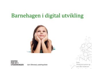 Barnehagen i digital utvikling 
Foto: 
Thinkstock photo og 
Lars Åke Andersen 
Geir Ottestad, avdelingsleder 
 