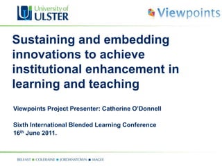 Sustaining and embedding innovations to achieve institutional enhancement in learning and teaching Viewpoints Project Presenter: Catherine O’Donnell Sixth International Blended Learning Conference 16th June 2011. 