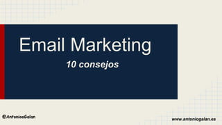 www.antoniogalan.es
@AntoniooGalan
Email Marketing
10 consejos
 