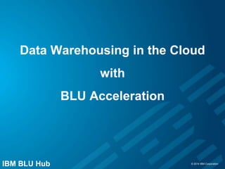 © 2014 IBM Corporation
Data Warehousing in the Cloud
with
BLU Acceleration
IBM BLU Hub
 