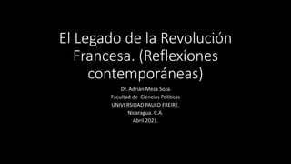 El Legado de la Revolución
Francesa. (Reflexiones
contemporáneas)
Dr. Adrián Meza Soza.
Facultad de Ciencias Políticas
UNIVERSIDAD PAULO FREIRE.
Nicaragua. C.A.
Abril 2021.
 
