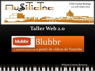Taller Web 2.0
MªJesús Camino Rentería
CFIE Ciudad Rodrigo
3 y 4 de mayo 2013
Blubbr
Cuestionarios a partir de vídeos de Youtube
 