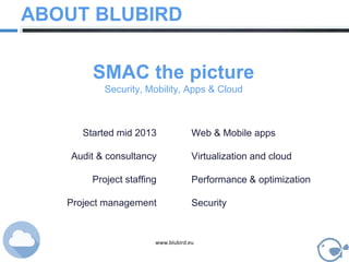 www.blubird.eu
Started mid 2013
Audit & consultancy
Project staffing
Project management
ABOUT BLUBIRD
Web & Mobile apps
Virtualization and cloud
Performance & optimization
Security
SMAC the picture
Security, Mobility, Apps & Cloud
 