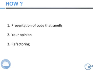 HOW ?
1. Presentation of code that smells
2. Your opinion
3. Refactoring
 