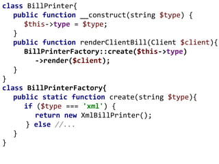 class BillPrinter{
public function __construct(string $type) {
$this->type = $type;
}
public function renderClientBill(Client $client){
BillPrinterFactory::create($this->type)
->render($client);
}
}
class BillPrinterFactory{
public static function create(string $type){
if ($type === 'xml') {
return new XmlBillPrinter();
} else //...
}
}
 