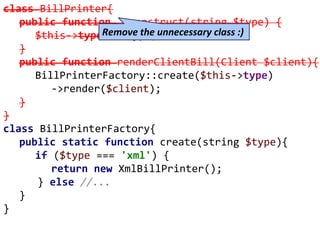 class BillPrinter{
public function __construct(string $type) {
$this->type = $type;
}
public function renderClientBill(Client $client){
BillPrinterFactory::create($this->type)
->render($client);
}
}
class BillPrinterFactory{
public static function create(string $type){
if ($type === 'xml') {
return new XmlBillPrinter();
} else //...
}
}
Remove the unnecessary class :)
 