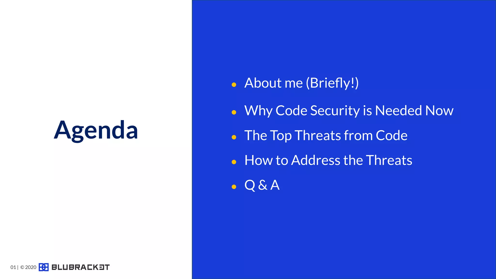 Agenda
● About me (Brieﬂy!)
● Why Code Security is Needed Now
● The Top Threats from Code
● How to Address the Threats
● Q & A
01 | © 2020
 