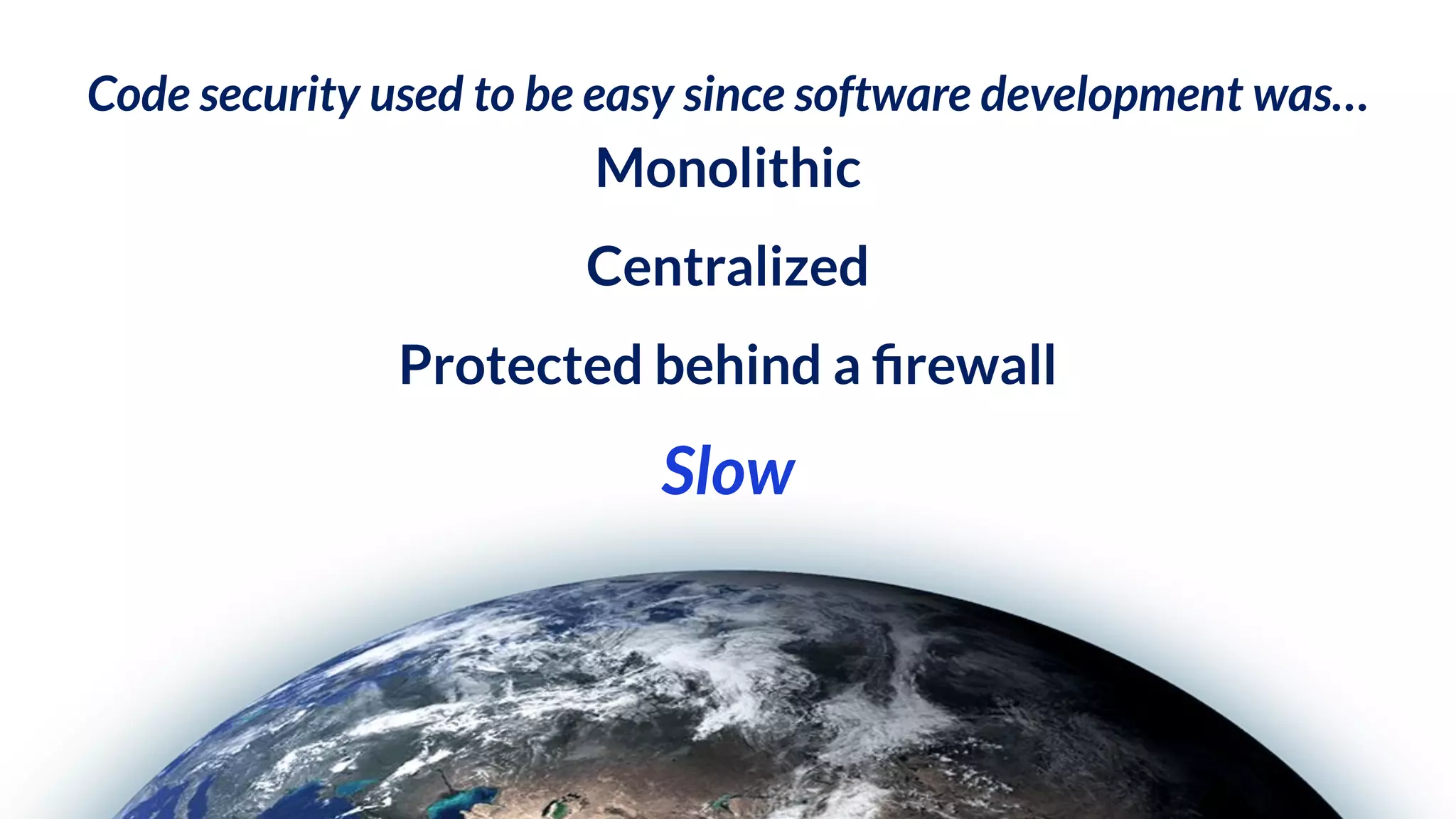 Code security used to be easy since software development was…
Monolithic
Centralized
Protected behind a ﬁrewall
Slow
 