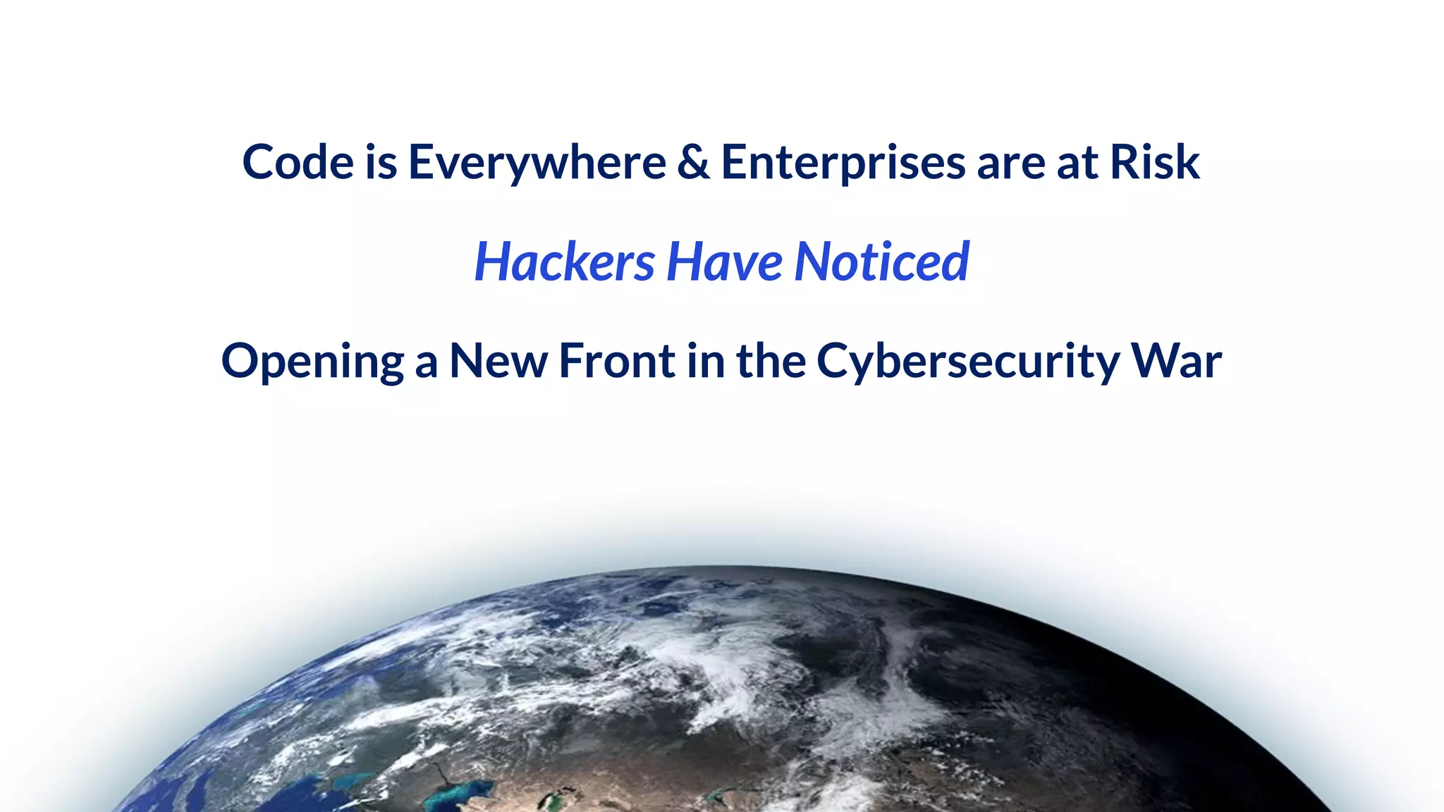 Hackers Have Noticed
Opening a New Front in the Cybersecurity War
Code is Everywhere & Enterprises are at Risk
 