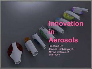 Innovation
in
Aerosols
Prepared By:
Jenisha Timbadiya(25)
Atmiya institute of
pharmacy
 