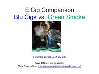 E Cig Comparison
Blu Cigs vs. Green Smoke
Click Here to get $10 off Blu Cigs
Save 10% on Greensmoke
View Coupon Here: http://greensmokeofficial.wordpress.com/
 