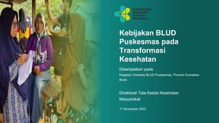 1
Kebijakan BLUD
Puskesmas pada
Transformasi
Kesehatan
Direktorat Tata Kelola Kesehatan
Masyarakat
17 November 2022
Disampaikan pada
Kegiatan Orientasi BLUD Puskesmas, Provinsi Sumatera
Barat
 