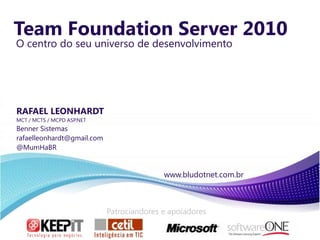 Team Foundation Server 2010 O centro do seuuniverso de desenvolvimento RAFAEL LEONHARDT MCT / MCTS / MCPD ASP.NET Benner Sistemas rafaelleonhardt@gmail.com @MumHaBR www.bludotnet.com.br Patrociandores e apoiadores 