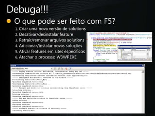 Debuga!!!O quepodeserfeito com F5?Criaruma nova versão de solutionsDesativar/desinstalar featureRetrair/removararquivossolutionsAdicionar/instalarnovassoluçõesAtivar features em sites específicosAtachar o processo W3WP.EXE