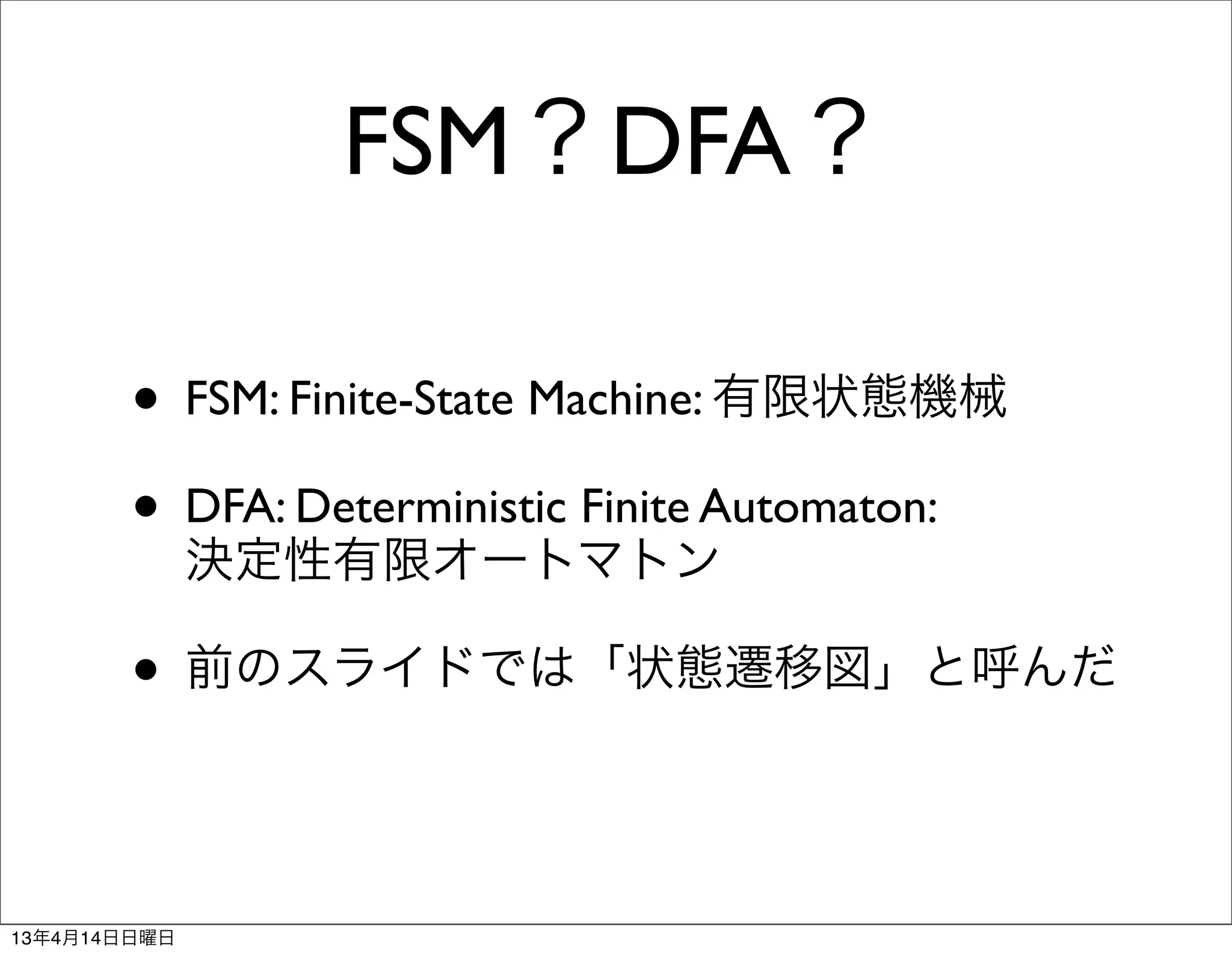 FSM？DFA？

        • FSM: Finite-State Machine: 有限状態機械
        • DFA: Deterministic Finite Automaton:
              決定性有限オートマトン

        • 前のスライドでは「状態遷移図」と呼んだ

13年4月14日日曜日
 
