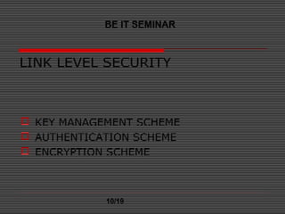 LINK LEVEL SECURITY
 KEY MANAGEMENT SCHEME
 AUTHENTICATION SCHEME
 ENCRYPTION SCHEME
BE IT SEMINAR
10/19
 