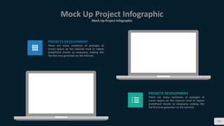 Mock Up Project Infographic
Mock Up Project Infographic
109
PROJECTS DEVELOPMENT
There are many variations of passages of
Lorem Ipsum on the Internet tend to repeat
predefined chunks as necessary, making this
the first true generator on the Internet.
PROJECTS DEVELOPMENT
There are many variations of passages of
Lorem Ipsum on the Internet tend to repeat
predefined chunks as necessary, making this
the first true generator on the Internet.
 