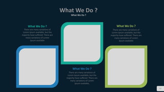 12
What We Do ?
What We Do ?
What We Do ?
There are many variations of
Lorem Ipsum available, but the
majority have suffered There are
many variations of Lorem
Ipsum available,
What We Do ?
There are many variations of
Lorem Ipsum available, but the
majority have suffered There are
many variations of Lorem
Ipsum available
What We Do ?
There are many variations of
Lorem Ipsum available, but the
majority have suffered There are
many variations of Lorem
Ipsum available
 