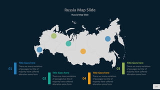 Russia Map Slide
Russia Map Slide
145
01
Title Goes here
There are many variations
of passages but the of
majority have suffered
alteration some form
03
Title Goes here
There are many variations
of passages but the of
majority have suffered
alteration some form.
02
Title Goes here
There are many variations
of passages but the of
majority have suffered
alteration some form.
04
Title Goes here
There are many variations
of passages but the of
majority have suffered
alteration some form.
 