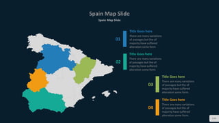 Spain Map Slide
Spain Map Slide
146
01
Title Goes here
There are many variations
of passages but the of
majority have suffered
alteration some form
02
Title Goes here
There are many variations
of passages but the of
majority have suffered
alteration some form.
03
Title Goes here
There are many variations
of passages but the of
majority have suffered
alteration some form.
04
Title Goes here
There are many variations
of passages but the of
majority have suffered
alteration some form.
 