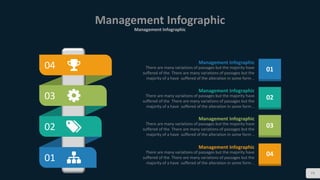 73
Management Infographic
Management Infographic
01
02
03
04 Management Infographic
There are many variations of passages but the majority have
suffered of the There are many variations of passages but the
majority of a have suffered of the alteration in some form ..
01
Management Infographic
There are many variations of passages but the majority have
suffered of the There are many variations of passages but the
majority of a have suffered of the alteration in some form ..
02
Management Infographic
There are many variations of passages but the majority have
suffered of the There are many variations of passages but the
majority of a have suffered of the alteration in some form ..
03
Management Infographic
There are many variations of passages but the majority have
suffered of the There are many variations of passages but the
majority of a have suffered of the alteration in some form ..
04
 