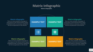 Matrix Infographic
Matrix Infographic
85
Matrix Infographic
There are many variations of passages of
Lorem Ipsum on the Internet tend to repeat
predefined chunks as necessary, making this
the first true generator on the Internet.
Matrix Infographic
There are many variations of passages of
Lorem Ipsum on the Internet tend to repeat
predefined chunks as necessary, making this
the first true generator on the Internet.
Matrix Infographic
There are many variations of passages of
Lorem Ipsum on the Internet tend to repeat
predefined chunks as necessary, making this
the first true generator on the Internet.
Matrix Infographic
There are many variations of passages of
Lorem Ipsum on the Internet tend to repeat
predefined chunks as necessary, making this
the first true generator on the Internet.
EXAMPLE TEXT
EXAMPLE TEXT
EXAMPLE TEXT
EXAMPLE TEXT
 